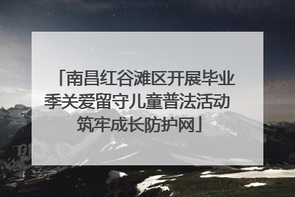 南昌红谷滩区开展毕业季关爱留守儿童普法活动 筑牢成长防护网