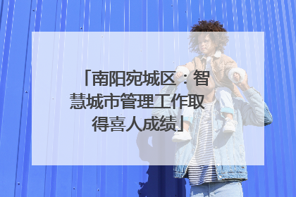 南阳宛城区：智慧城市管理工作取得喜人成绩