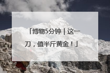 博物5分钟｜这一刀，值半斤黄金！