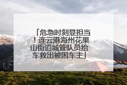 危急时刻显担当！连云港海州花果山街道城管队员抬车救出被困车主