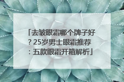 去皱眼霜哪个牌子好？25岁男士眼霜推荐：五款眼霜开箱解析