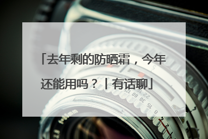 去年剩的防晒霜，今年还能用吗？丨有话聊