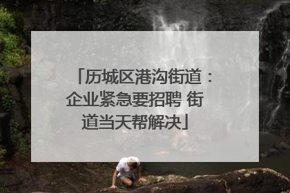 历城区港沟街道：企业紧急要招聘 街道当天帮解决