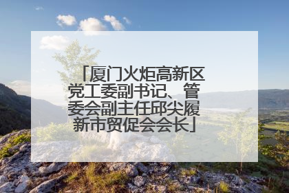 厦门火炬高新区党工委副书记、管委会副主任邱尖履新市贸促会会长
