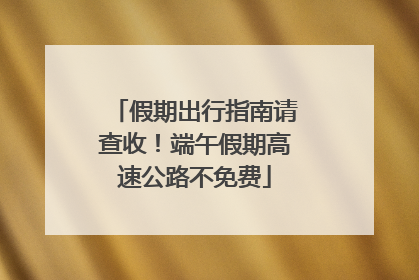 假期出行指南请查收！端午假期高速公路不免费