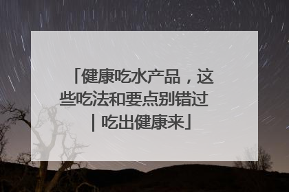 健康吃水产品，这些吃法和要点别错过｜吃出健康来