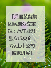 兵器装备集团实施分立重组：汽车业务独立成央企，7家上市公司披露进展
