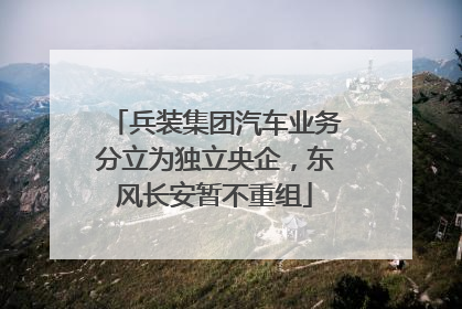 兵装集团汽车业务分立为独立央企，东风长安暂不重组