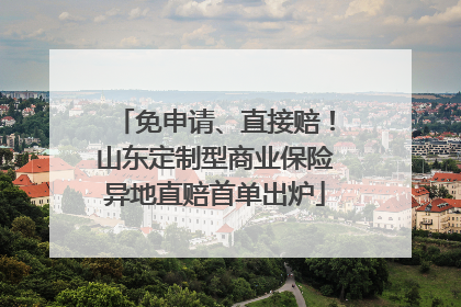 免申请、直接赔！山东定制型商业保险异地直赔首单出炉