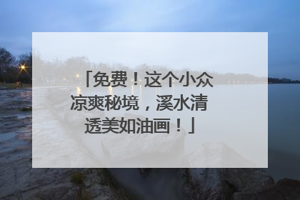 免费！这个小众凉爽秘境，溪水清透美如油画！
