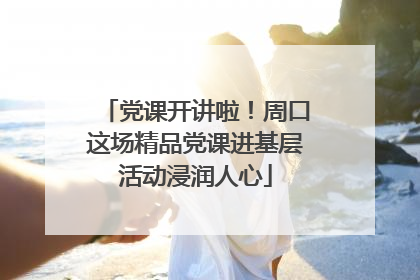 党课开讲啦！周口这场精品党课进基层活动浸润人心