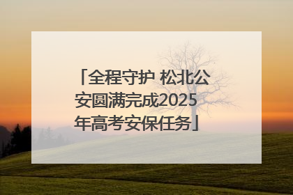 全程守护 松北公安圆满完成2025年高考安保任务