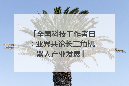 全国科技工作者日：业界共论长三角机器人产业发展