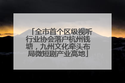 全市首个区级视听行业协会落户杭州钱塘，九州文化牵头布局微短剧产业高地