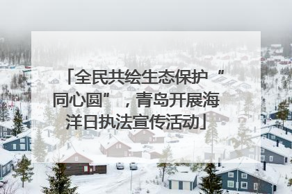 全民共绘生态保护“同心圆”，青岛开展海洋日执法宣传活动