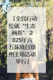 全民行动绘就“生态画卷” 2025年六五环境日郑州主场活动举行
