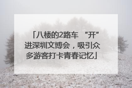 八楼的2路车 “开” 进深圳文博会，吸引众多游客打卡青春记忆