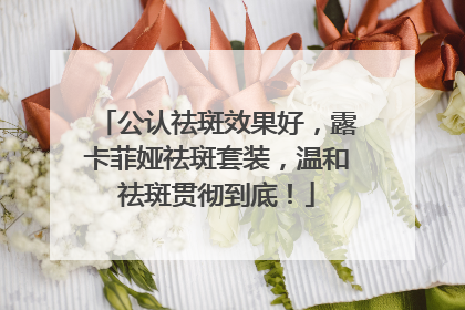 公认祛斑效果好，露卡菲娅祛斑套装，温和祛斑贯彻到底！
