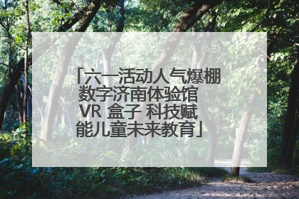 六一活动人气爆棚 数字济南体验馆 VR 盒子 科技赋能儿童未来教育