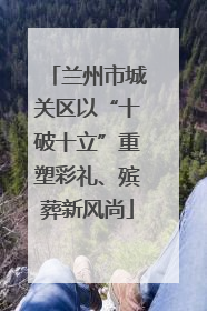 兰州市城关区以“十破十立”重塑彩礼、殡葬新风尚