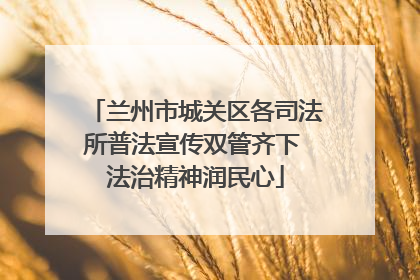 兰州市城关区各司法所普法宣传双管齐下 法治精神润民心