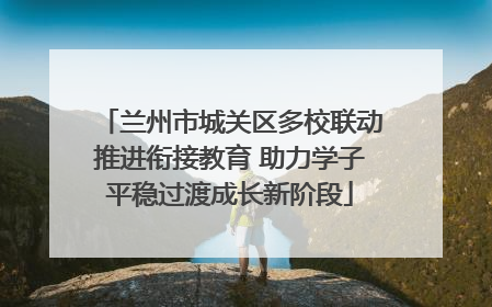 兰州市城关区多校联动推进衔接教育 助力学子平稳过渡成长新阶段