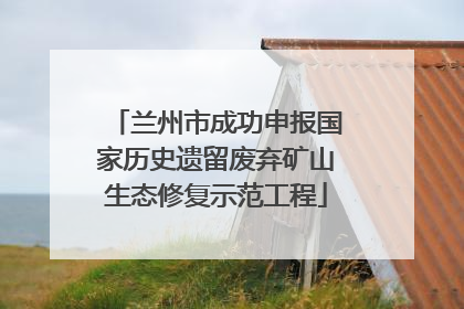兰州市成功申报国家历史遗留废弃矿山生态修复示范工程