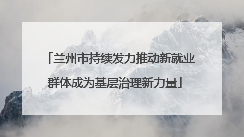 兰州市持续发力推动新就业群体成为基层治理新力量