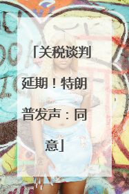 关税谈判延期！特朗普发声：同意