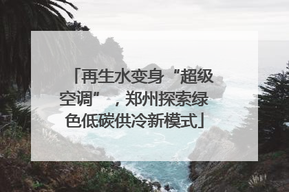再生水变身“超级空调”，郑州探索绿色低碳供冷新模式