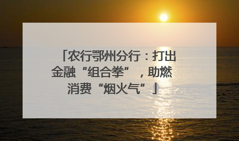 农行鄂州分行：打出金融“组合拳”，助燃消费“烟火气”