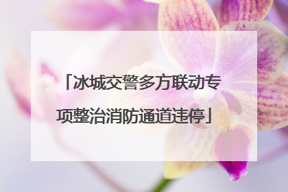 冰城交警多方联动专项整治消防通道违停