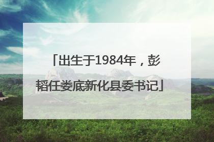 出生于1984年，彭韬任娄底新化县委书记