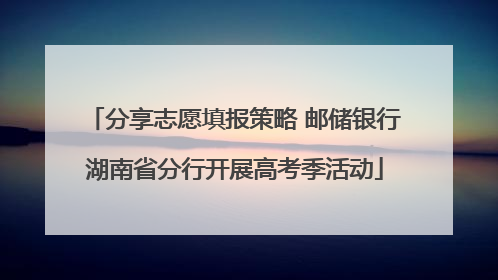 分享志愿填报策略 邮储银行湖南省分行开展高考季活动