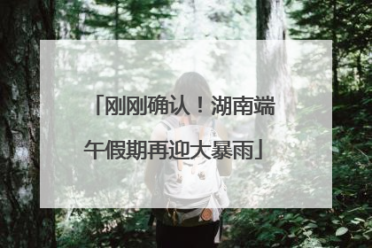 刚刚确认！湖南端午假期再迎大暴雨