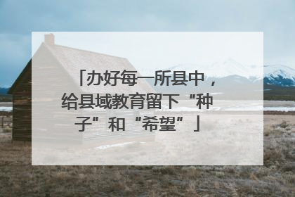 办好每一所县中，给县域教育留下“种子”和“希望”