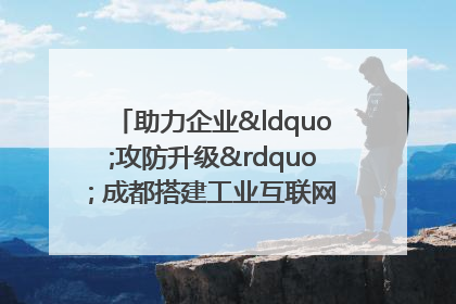 助力企业“攻防升级” 成都搭建工业互联网安全供需对接平台