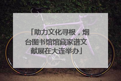 助力文化寻根，烟台图书馆馆藏家谱文献展在大连举办