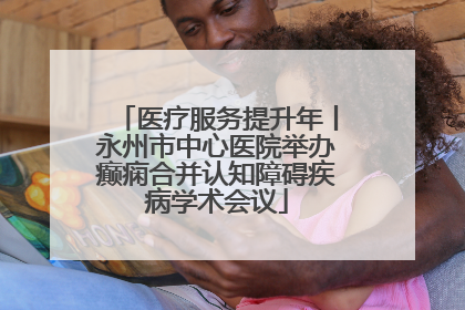 医疗服务提升年丨永州市中心医院举办癫痫合并认知障碍疾病学术会议