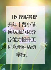 医疗服务提升年丨肾小球疾病规范化诊疗能力提升工程永州站活动举行