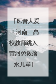医者大爱！河南一高校教师跳入黄河勇救落水儿童