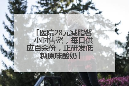 医院28元减脂餐一小时售罄，每日供应百余份，正研发低糖原味酸奶