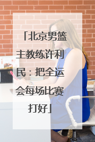 北京男篮主教练许利民：把全运会每场比赛打好