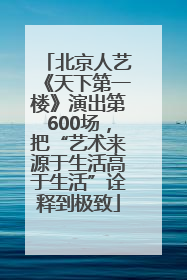 北京人艺《天下第一楼》演出第600场，把“艺术来源于生活高于生活”诠释到极致