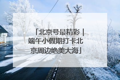 北京号最精彩｜端午小假期打卡北京周边绝美大海