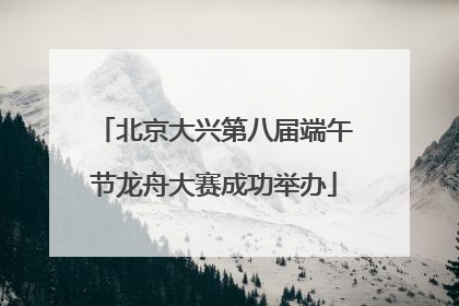 北京大兴第八届端午节龙舟大赛成功举办