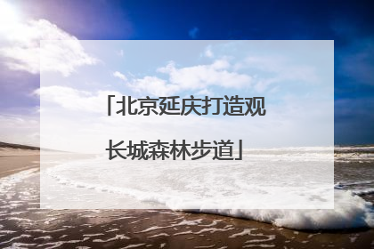 北京延庆打造观长城森林步道