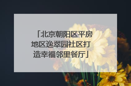 北京朝阳区平房地区逸翠园社区打造幸福邻里餐厅