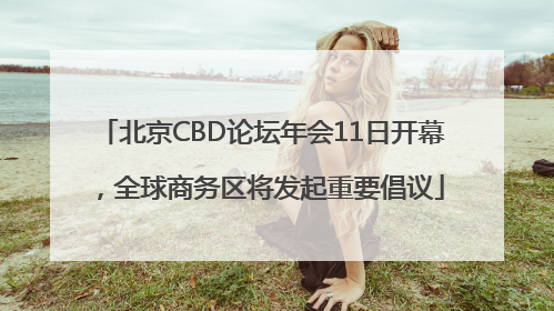 北京CBD论坛年会11日开幕，全球商务区将发起重要倡议