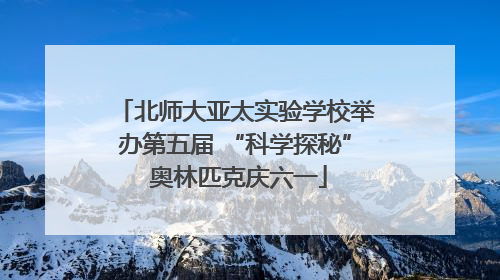北师大亚太实验学校举办第五届 “科学探秘” 奥林匹克庆六一